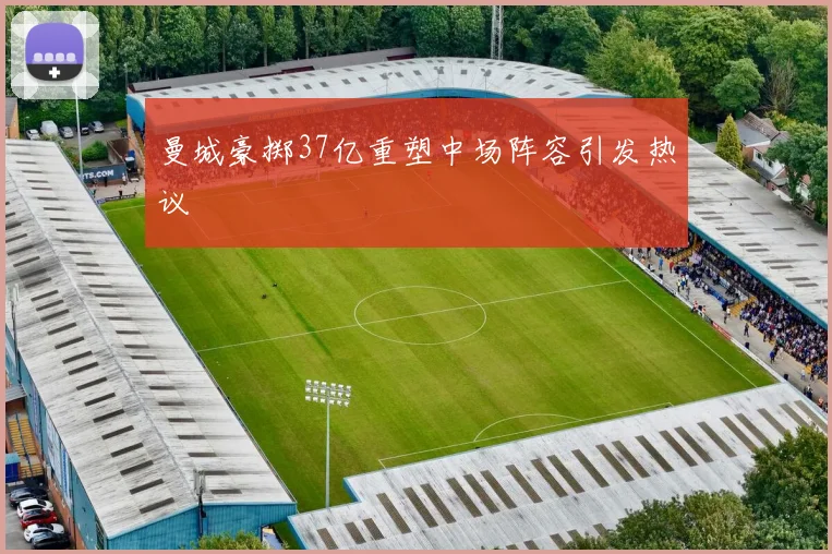 曼城豪掷37亿重塑中场阵容引发热议
