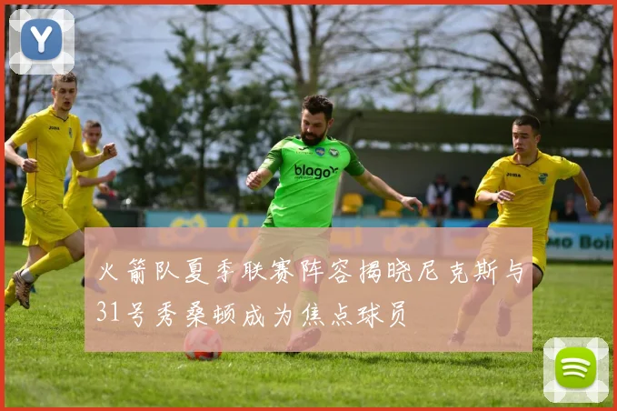 火箭队夏季联赛阵容揭晓尼克斯与31号秀桑顿成为焦点球员