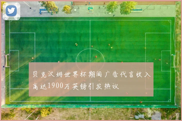 贝克汉姆世界杯期间广告代言收入高达1900万英镑引发热议