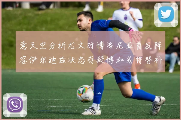意天空分析尤文对博洛尼亚首发阵容伊尔迪兹状态存疑博加或将替补出战