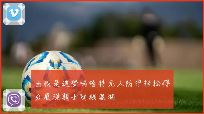 当我是追梦吗哈特无人防守轻松得分展现骑士防线漏洞