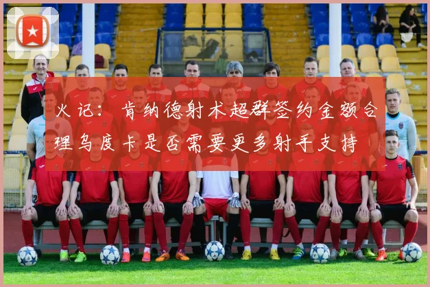 火记：肯纳德射术超群签约金额合理乌度卡是否需要更多射手支持
