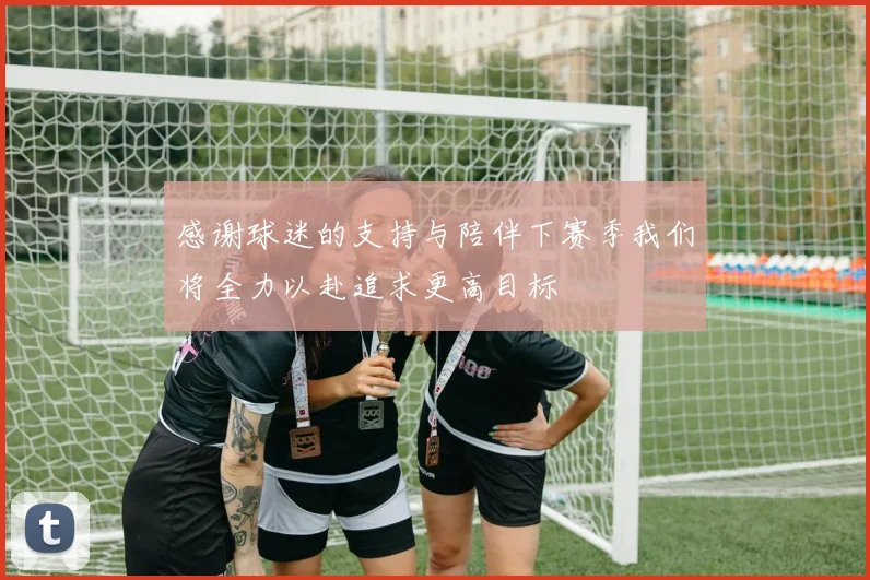感谢球迷的支持与陪伴下赛季我们将全力以赴追求更高目标