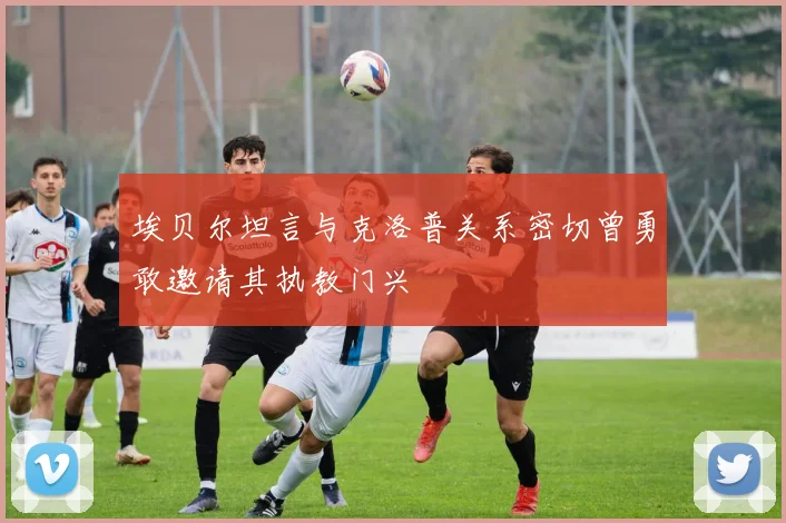 埃贝尔坦言与克洛普关系密切曾勇敢邀请其执教门兴