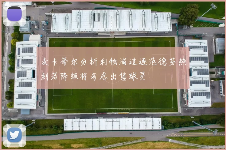 麦卡蒂尔分析利物浦追逐范德芬热刺若降级将考虑出售球员