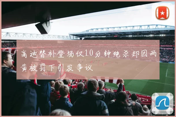 高迪替补登场仅10分钟绝杀却因两黄被罚下引发争议