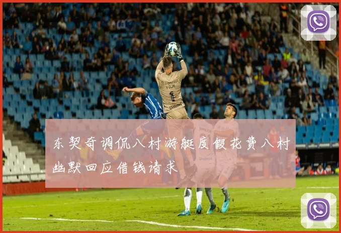 东契奇调侃八村游艇度假花费八村幽默回应借钱请求