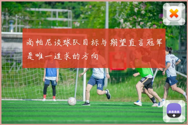 尚帕尼谈球队目标与期望直言冠军是唯一追求的方向