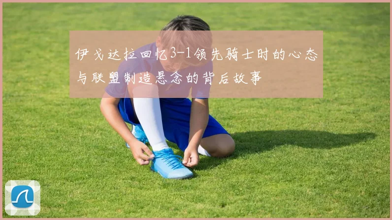 伊戈达拉回忆3-1领先骑士时的心态与联盟制造悬念的背后故事