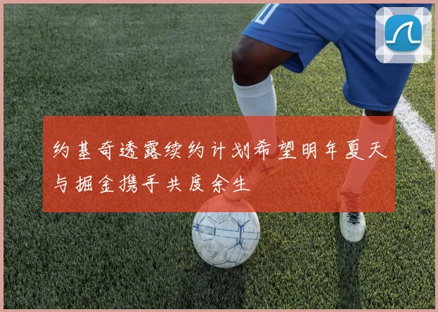 约基奇透露续约计划希望明年夏天与掘金携手共度余生