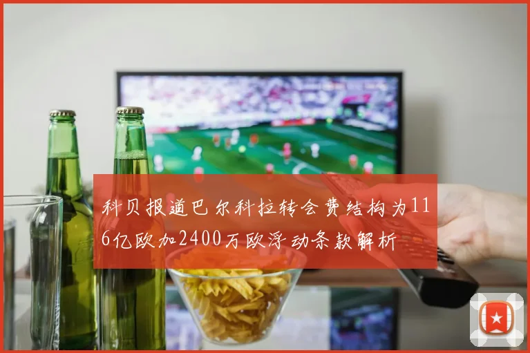 科贝报道巴尔科拉转会费结构为116亿欧加2400万欧浮动条款解析