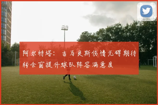 阿尔特塔：吉马良斯伤情无碍期待转会窗提升球队阵容满意度