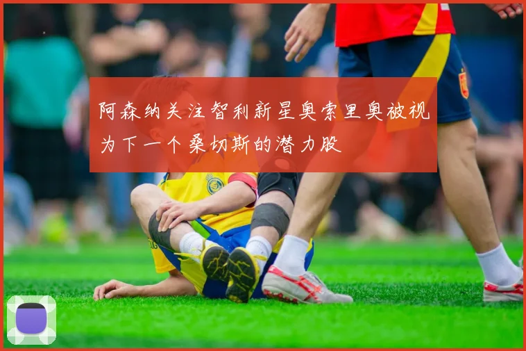 阿森纳关注智利新星奥索里奥被视为下一个桑切斯的潜力股