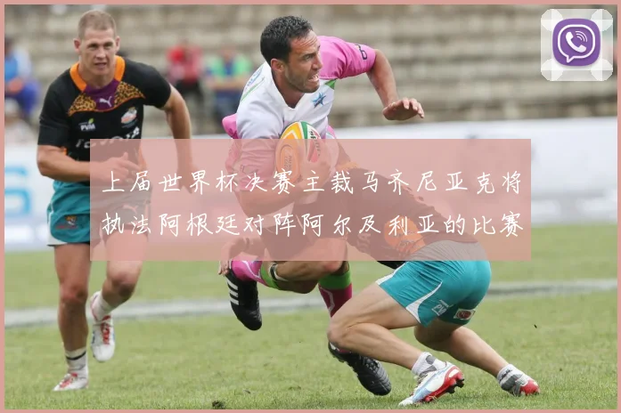 上届世界杯决赛主裁马齐尼亚克将执法阿根廷对阵阿尔及利亚的比赛