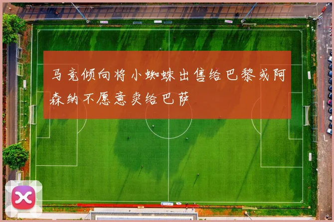 马竞倾向将小蜘蛛出售给巴黎或阿森纳不愿意卖给巴萨