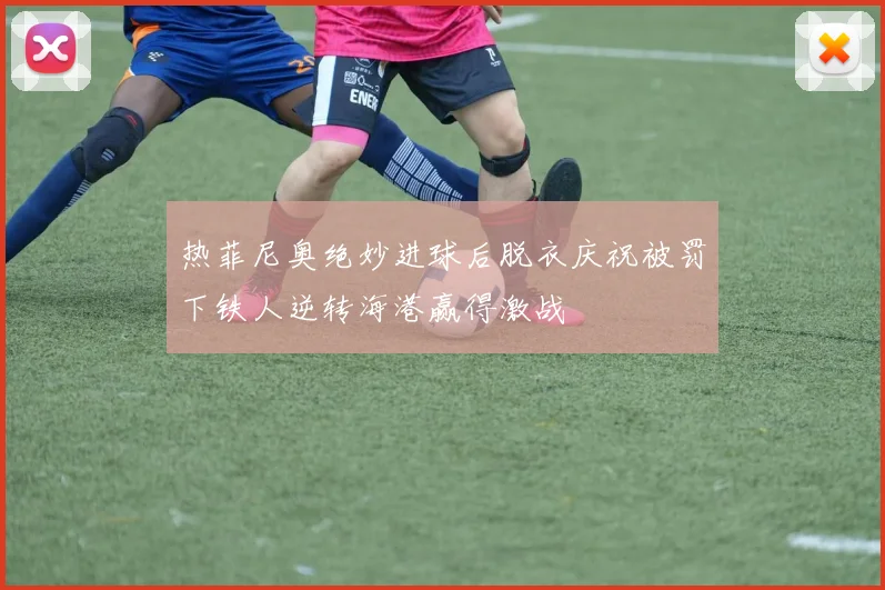 热菲尼奥绝妙进球后脱衣庆祝被罚下铁人逆转海港赢得激战