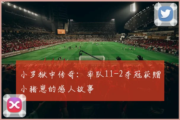 小罗狱中传奇：率队11-2夺冠获赠小猪崽的感人故事