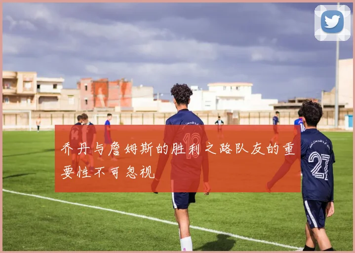 乔丹与詹姆斯的胜利之路队友的重要性不可忽视