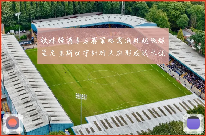 铁林强调季后赛策略需消耗超级球星尼克斯防守针对文班形成战术优势