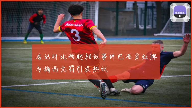 名记对比两起相似事件巴洛贡红牌与梅西无罚引发热议