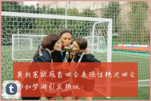 奥利塞欧冠首回合表现惊艳次回合却如梦游引发热议