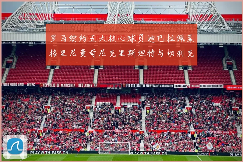 罗马续约五大核心球员迪巴拉佩莱格里尼曼奇尼克里斯坦特与切利克共创未来