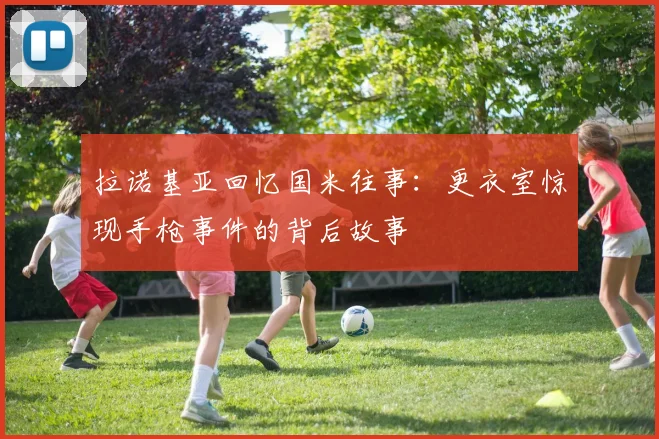 拉诺基亚回忆国米往事：更衣室惊现手枪事件的背后故事
