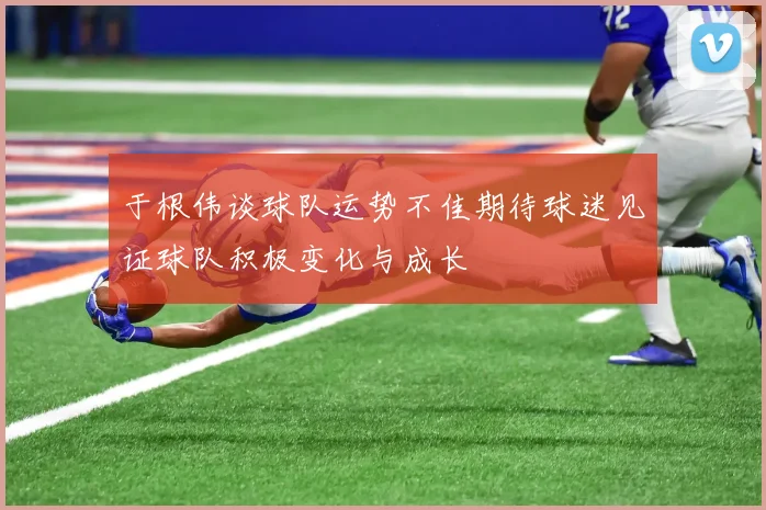 于根伟谈球队运势不佳期待球迷见证球队积极变化与成长