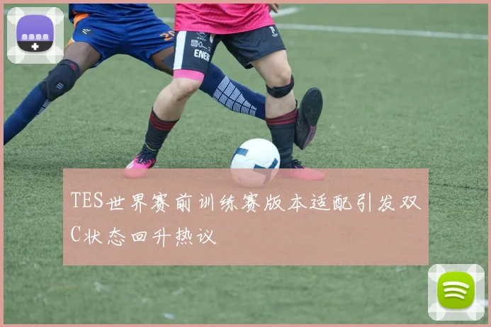 TES世界赛前训练赛版本适配引发双C状态回升热议