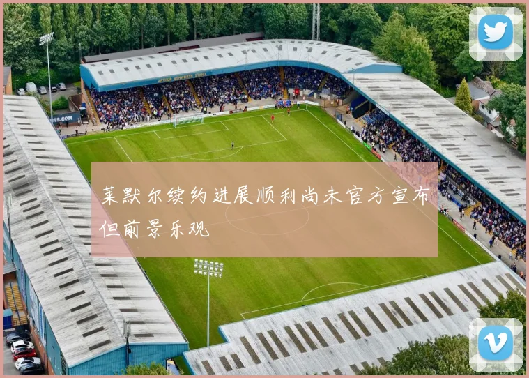 莱默尔续约进展顺利尚未官方宣布但前景乐观