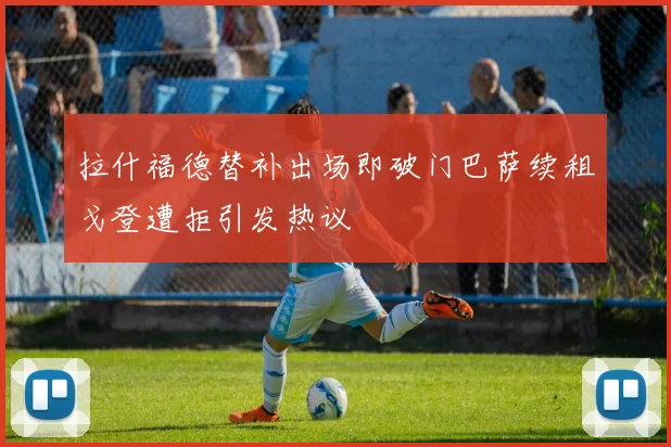 拉什福德替补出场即破门巴萨续租戈登遭拒引发热议