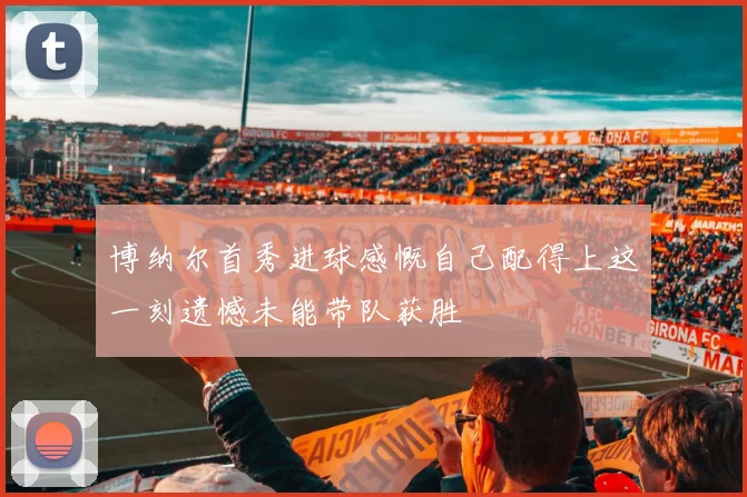 博纳尔首秀进球感慨自己配得上这一刻遗憾未能带队获胜