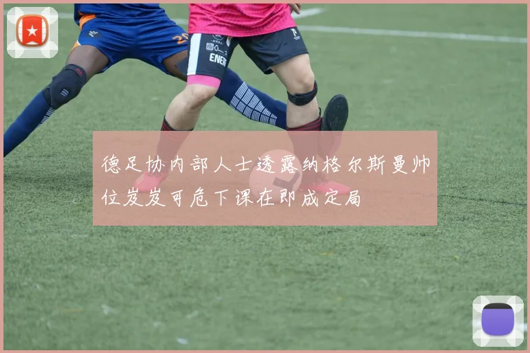 德足协内部人士透露纳格尔斯曼帅位岌岌可危下课在即成定局
