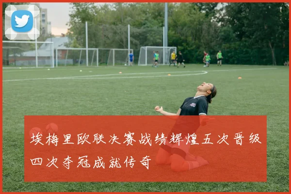 埃梅里欧联决赛战绩辉煌五次晋级四次夺冠成就传奇