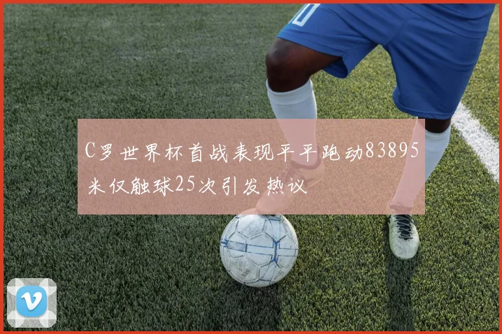 C罗世界杯首战表现平平跑动83895米仅触球25次引发热议