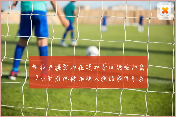 伊拉克摄影师在芝加哥机场被扣留12小时最终被拒绝入境的事件引发关注