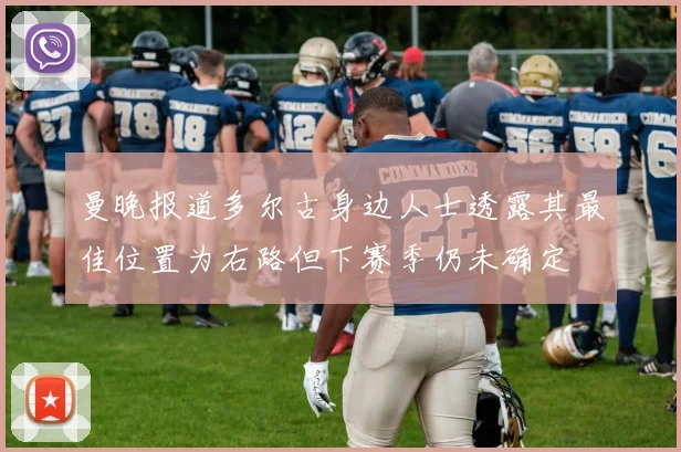 曼晚报道多尔古身边人士透露其最佳位置为右路但下赛季仍未确定