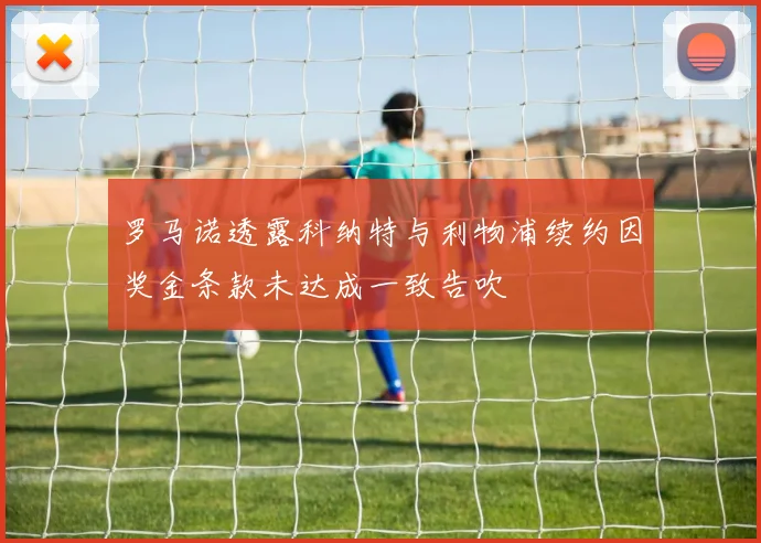 罗马诺透露科纳特与利物浦续约因奖金条款未达成一致告吹