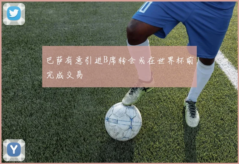 巴萨有意引进B席转会或在世界杯前完成交易