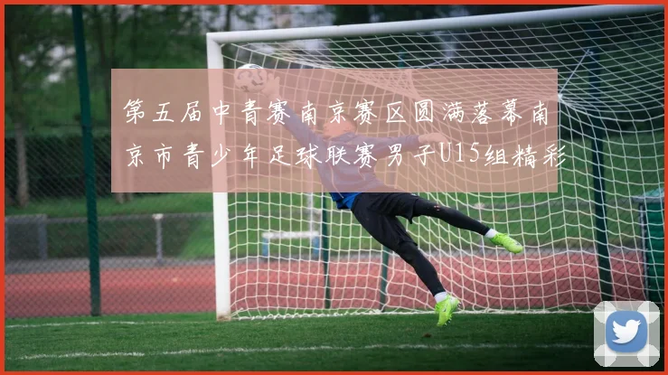第五届中青赛南京赛区圆满落幕南京市青少年足球联赛男子U15组精彩回顾