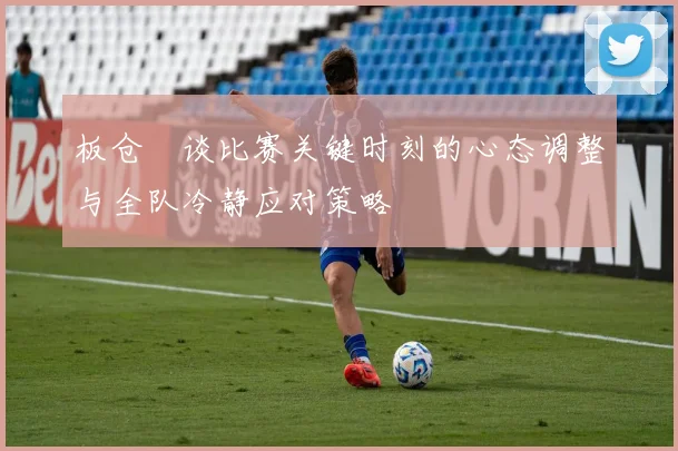 板仓滉谈比赛关键时刻的心态调整与全队冷静应对策略
