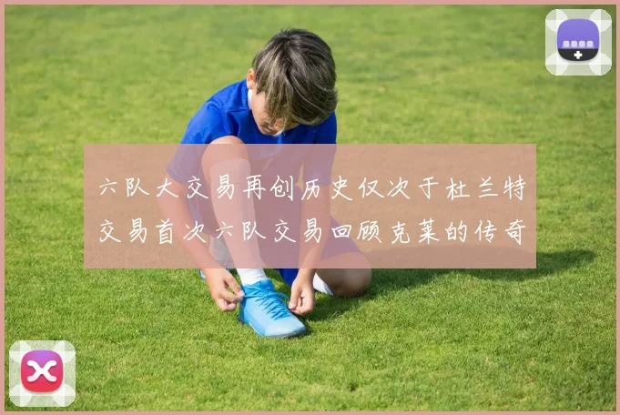 六队大交易再创历史仅次于杜兰特交易首次六队交易回顾克莱的传奇时刻